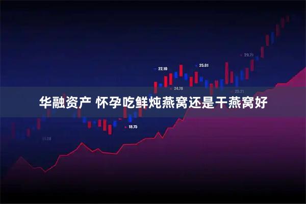 华融资产 怀孕吃鲜炖燕窝还是干燕窝好