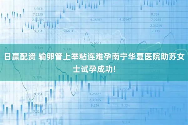 日赢配资 输卵管上举粘连难孕南宁华夏医院助苏女士试孕成功!