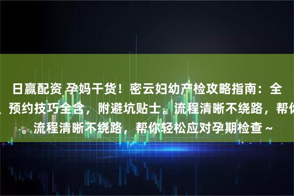 日赢配资 孕妈干货！密云妇幼产检攻略指南：全孕周安排、必做项目、预约技巧全含，附避坑贴士。流程清晰不绕路，帮你轻松应对孕期检查～