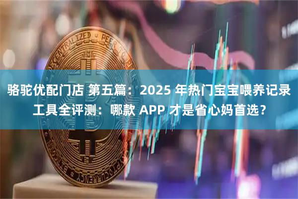 骆驼优配门店 第五篇：2025 年热门宝宝喂养记录工具全评测：哪款 APP 才是省心妈首选？
