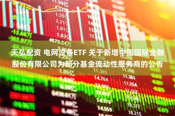 天弘配资 电网设备ETF 关于新增中国国际金融股份有限公司为部分基金流动性服务商的公告