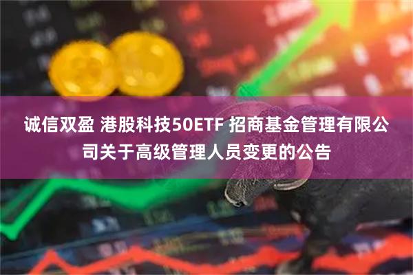 诚信双盈 港股科技50ETF 招商基金管理有限公司关于高级管理人员变更的公告