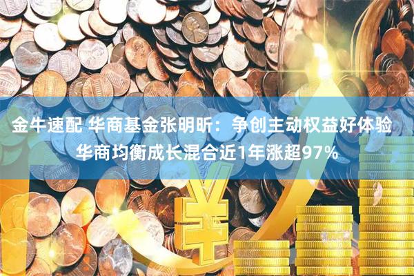 金牛速配 华商基金张明昕：争创主动权益好体验  华商均衡成长混合近1年涨超97%