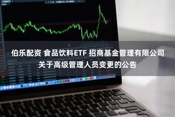 伯乐配资 食品饮料ETF 招商基金管理有限公司关于高级管理人员变更的公告