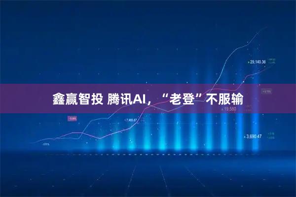 鑫赢智投 腾讯AI，“老登”不服输