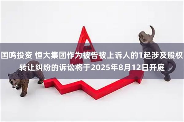 国鸣投资 恒大集团作为被告被上诉人的1起涉及股权转让纠纷的诉讼将于2025年8月12日开庭