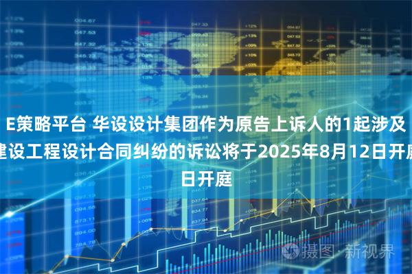 E策略平台 华设设计集团作为原告上诉人的1起涉及建设工程设计合同纠纷的诉讼将于2025年8月12日开庭