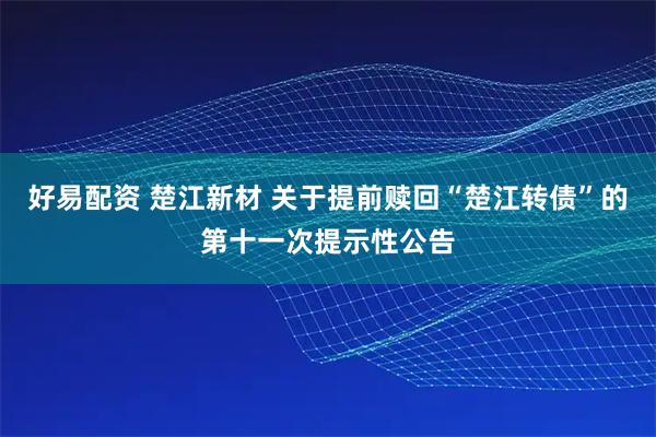 好易配资 楚江新材 关于提前赎回“楚江转债”的第十一次提示性公告