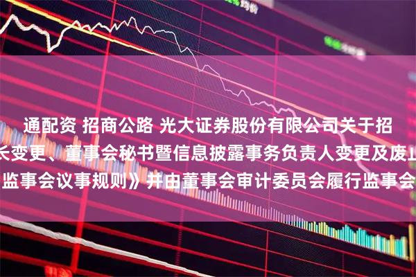 通配资 招商公路 光大证券股份有限公司关于招商公路董事变更、董事长变更、董事会秘书暨信息披露事务负责人变更及废止《监事会议事规则》并由董事会审计委员会履行监事会职责的受托管理事务临时报告