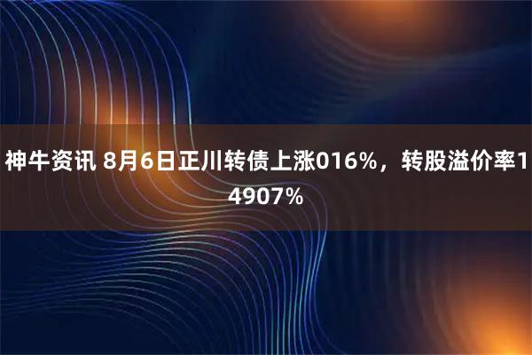 神牛资讯 8月6日正川转债上涨016%，转股溢价率14907%