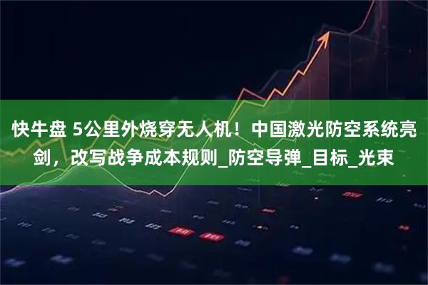 快牛盘 5公里外烧穿无人机！中国激光防空系统亮剑，改写战争成本规则_防空导弹_目标_光束