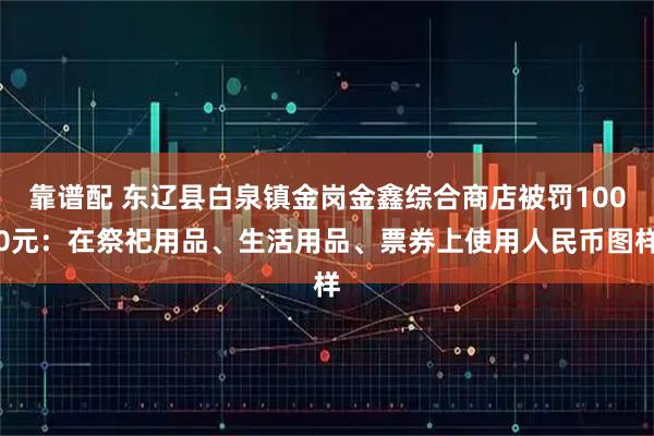靠谱配 东辽县白泉镇金岗金鑫综合商店被罚1000元：在祭祀用品、生活用品、票券上使用人民币图样