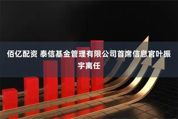 佰亿配资 泰信基金管理有限公司首席信息官叶振宇离任