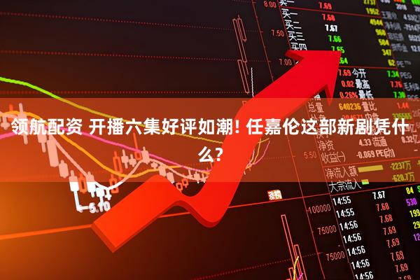 领航配资 开播六集好评如潮! 任嘉伦这部新剧凭什么?