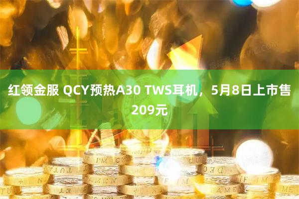 红领金服 QCY预热A30 TWS耳机，5月8日上市售209元