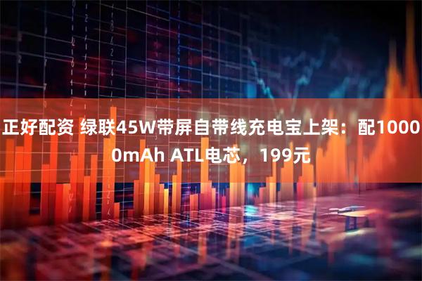 正好配资 绿联45W带屏自带线充电宝上架：配10000mAh ATL电芯，199元