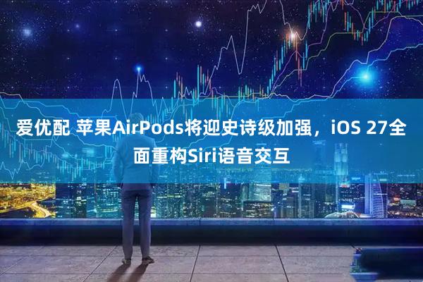 爱优配 苹果AirPods将迎史诗级加强，iOS 27全面重构Siri语音交互