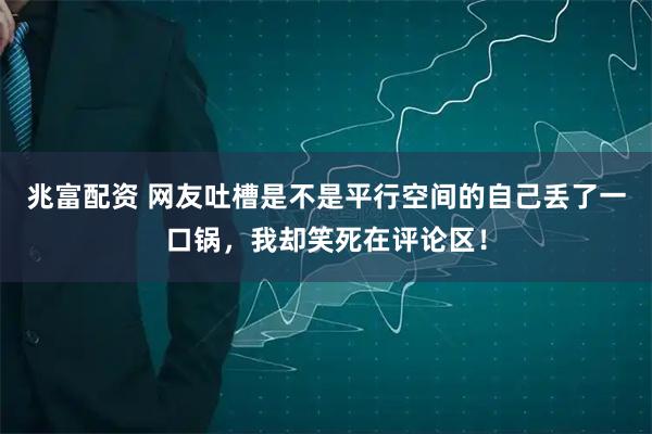 兆富配资 网友吐槽是不是平行空间的自己丢了一口锅，我却笑死在评论区！