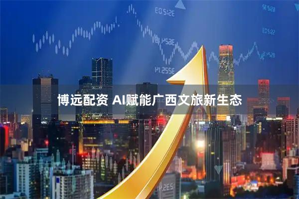 博远配资 AI赋能广西文旅新生态