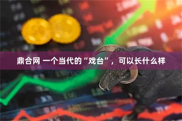 鼎合网 一个当代的“戏台”，可以长什么样