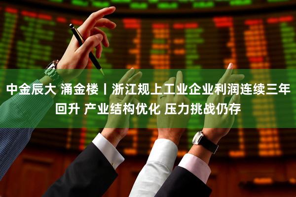 中金辰大 涌金楼丨浙江规上工业企业利润连续三年回升 产业结构优化 压力挑战仍存