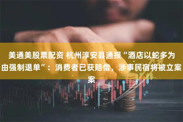 美通美股票配资 杭州淳安县通报“酒店以蛇多为由强制退单”：消费者已获赔偿，涉事民宿将被立案