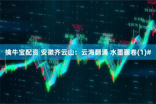 擒牛宝配资 安徽齐云山：云海翻涌 水墨画卷(1)#