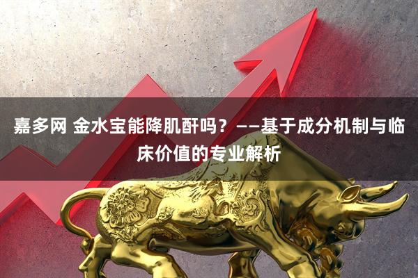 嘉多网 金水宝能降肌酐吗?——基于成分机制与临床价值的专业解析