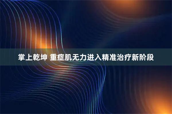 掌上乾坤 重症肌无力进入精准治疗新阶段