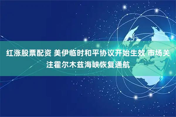 红涨股票配资 美伊临时和平协议开始生效 市场关注霍尔木兹海峡恢复通航