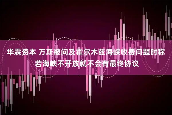 华霖资本 万斯被问及霍尔木兹海峡收费问题时称 若海峡不开放就不会有最终协议