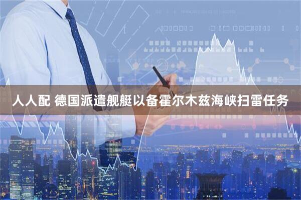 人人配 德国派遣舰艇以备霍尔木兹海峡扫雷任务