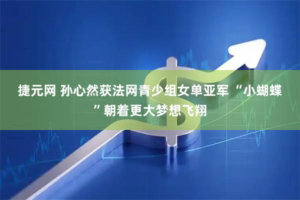 捷元网 孙心然获法网青少组女单亚军 “小蝴蝶”朝着更大梦想飞翔