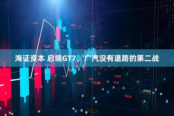 海证资本 启境GT7，广汽没有退路的第二战