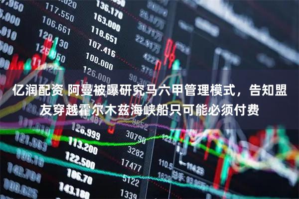 亿润配资 阿曼被曝研究马六甲管理模式，告知盟友穿越霍尔木兹海峡船只可能必须付费