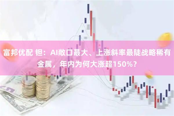 富邦优配 钽：AI敞口最大、上涨斜率最陡战略稀有金属，年内为何大涨超150%？