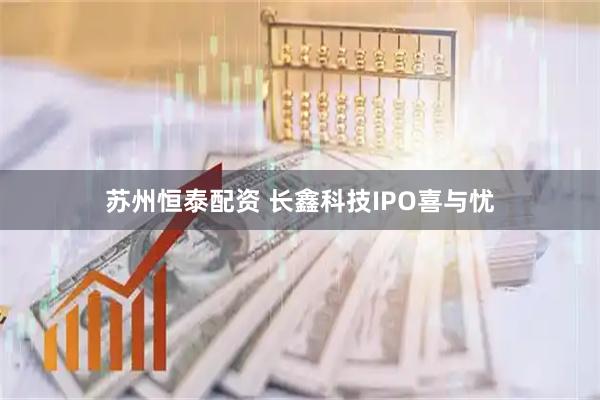 苏州恒泰配资 长鑫科技IPO喜与忧