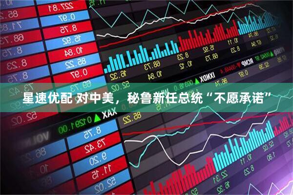 星速优配 对中美,秘鲁新任总统“不愿承诺”