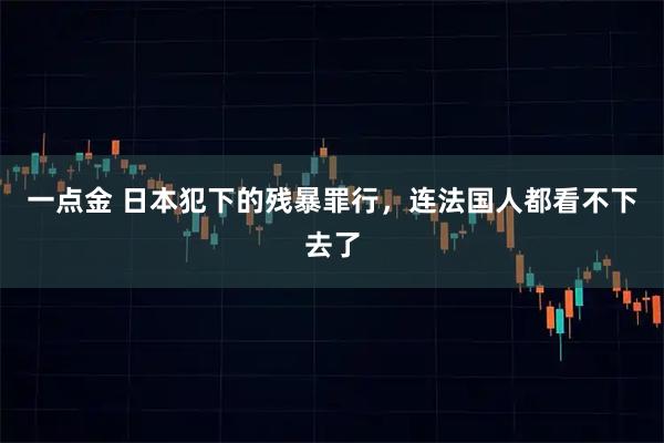 一点金 日本犯下的残暴罪行,连法国人都看不下去了